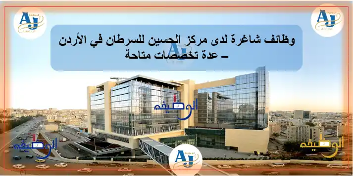وظائف شاغرة لدى مركز الحسين للسرطان في الأردن – عدة تخصصات متاحة