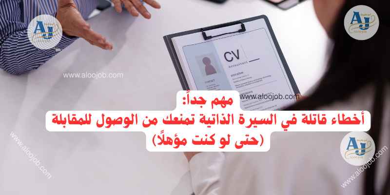 أخطاء قاتلة في السيرة الذاتية تمنعك من الوصول للمقابلة (حتى لو كنت مؤهلًا)