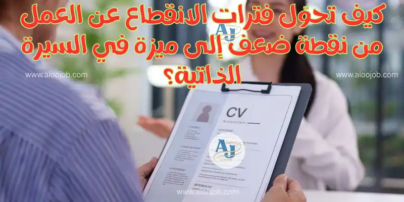 كيف تحوّل فترات الانقطاع عن العمل من نقطة ضعف إلى ميزة في السيرة الذاتية؟